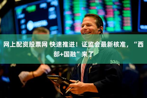 网上配资股票网 快速推进!证监会最新核准,“西部+国融”来了