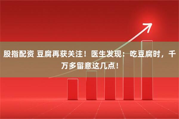 股指配资 豆腐再获关注!医生发现:吃豆腐时,千万多留意这几点!