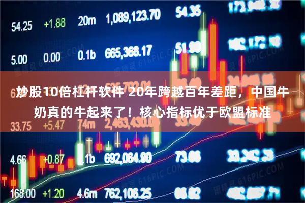 炒股10倍杠杆软件 20年跨越百年差距,中国牛奶真的牛起来了!核心指标优于欧盟标准