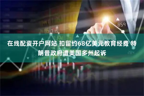 在线配资开户网站 扣留约68亿美元教育经费 特朗普政府遭美国多州起诉