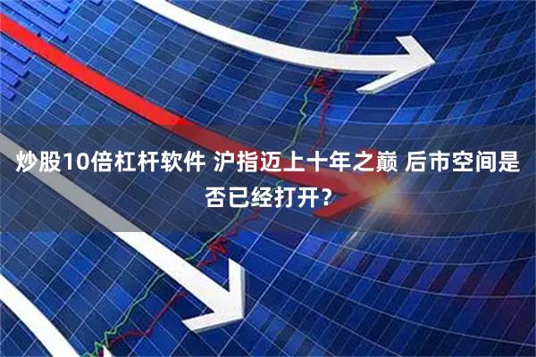 炒股10倍杠杆软件 沪指迈上十年之巅 后市空间是否已经打开?