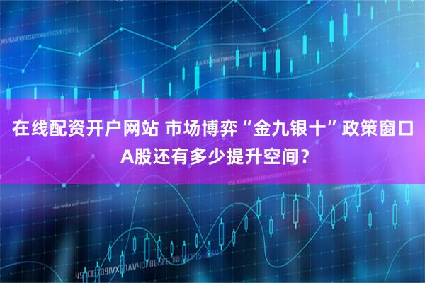 在线配资开户网站 市场博弈“金九银十”政策窗口 A股还有多少提升空间?