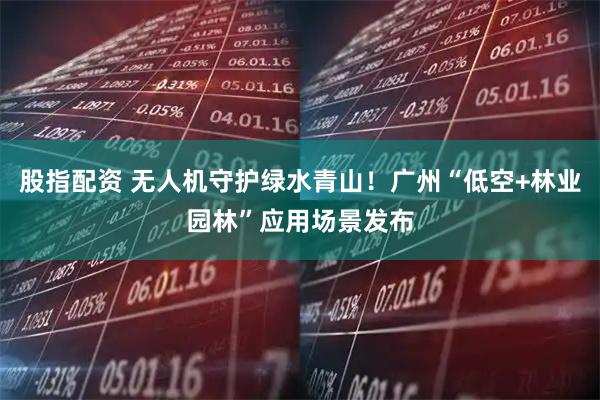 股指配资 无人机守护绿水青山!广州“低空+林业园林”应用场景发布
