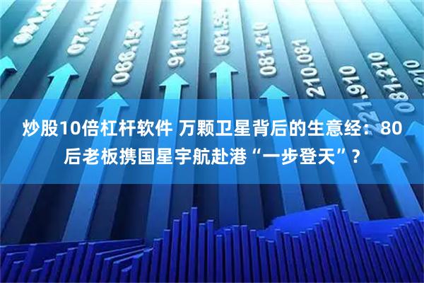 炒股10倍杠杆软件 万颗卫星背后的生意经:80后老板携国星宇航赴港“一步登天”?