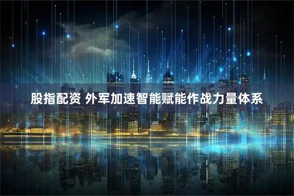 股指配资 外军加速智能赋能作战力量体系