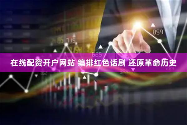 在线配资开户网站 编排红色话剧 还原革命历史