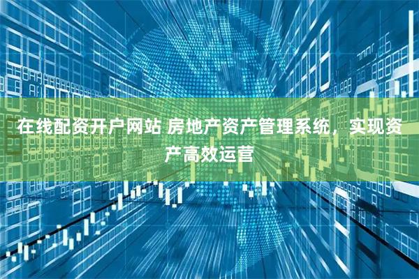 在线配资开户网站 房地产资产管理系统,实现资产高效运营