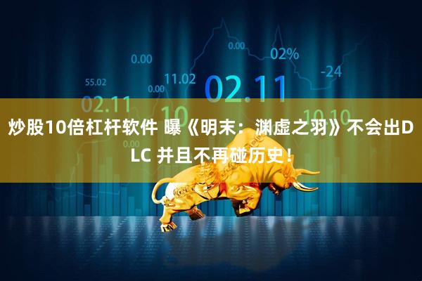 炒股10倍杠杆软件 曝《明末:渊虚之羽》不会出DLC 并且不再碰历史!