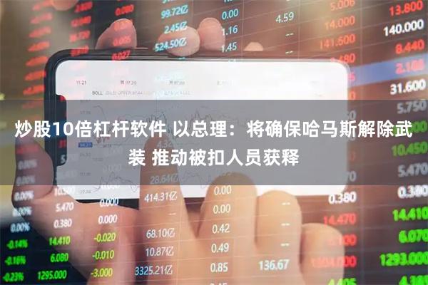 炒股10倍杠杆软件 以总理:将确保哈马斯解除武装 推动被扣人员获释