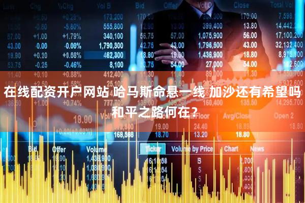 在线配资开户网站 哈马斯命悬一线 加沙还有希望吗 和平之路何在?
