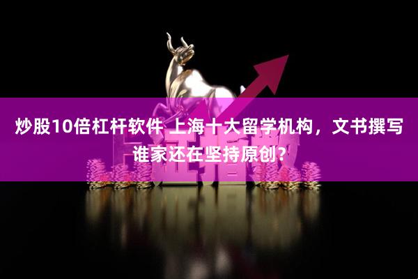 炒股10倍杠杆软件 上海十大留学机构，文书撰写谁家还在坚持原创？