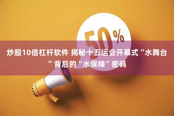 炒股10倍杠杆软件 揭秘十五运会开幕式“水舞台”背后的“水保障”密码