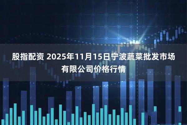 股指配资 2025年11月15日宁波蔬菜批发市场有限公司价格行情