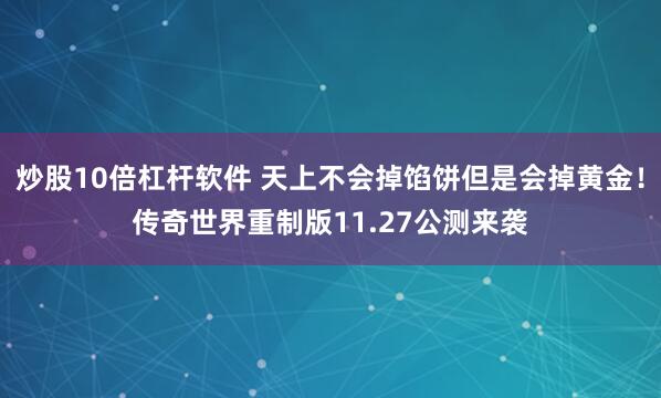 炒股10倍杠杆软件 天上不会掉馅饼但是会掉黄金!传奇世界重制版11.27公测来袭