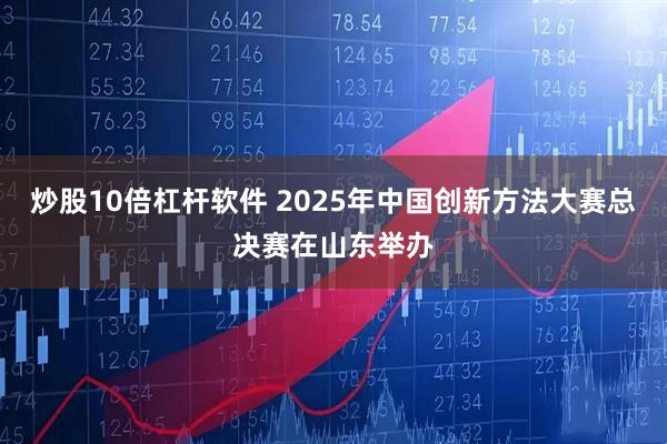 炒股10倍杠杆软件 2025年中国创新方法大赛总决赛在山东举办