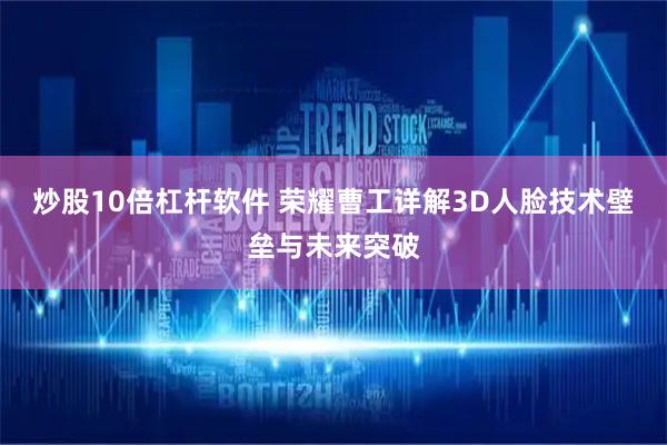 炒股10倍杠杆软件 荣耀曹工详解3D人脸技术壁垒与未来突破