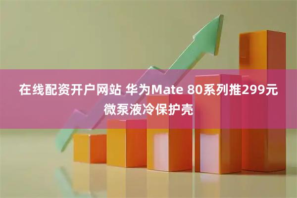 在线配资开户网站 华为Mate 80系列推299元微泵液冷保护壳