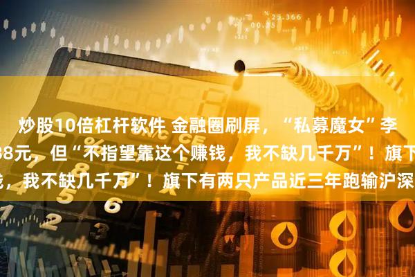 炒股10倍杠杆软件 金融圈刷屏，“私募魔女”李蓓开投资课：收费12888元，但“不指望靠这个赚钱，我不缺几千万”！旗下有两只产品近三年跑输沪深300