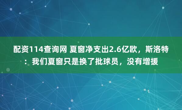 配资114查询网 夏窗净支出2.6亿欧，斯洛特：我们夏窗只是换了批球员，没有增援