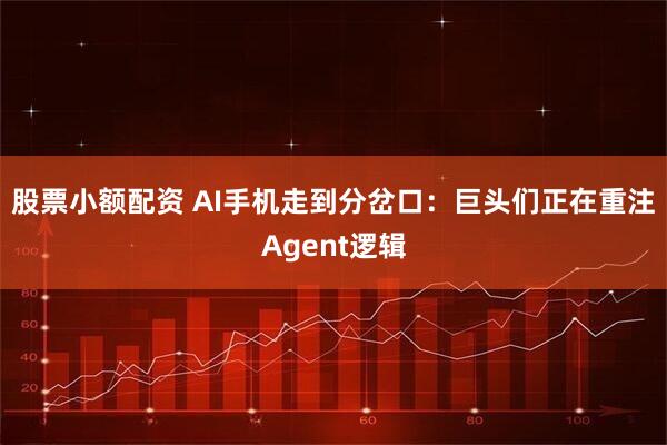 股票小额配资 AI手机走到分岔口：巨头们正在重注Agent逻辑