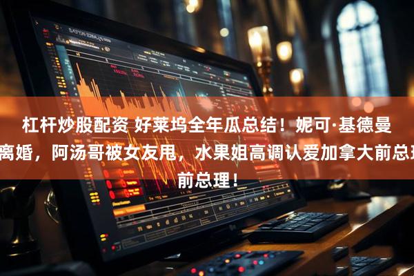 杠杆炒股配资 好莱坞全年瓜总结！妮可·基德曼再离婚，阿汤哥被女友甩，水果姐高调认爱加拿大前总理！