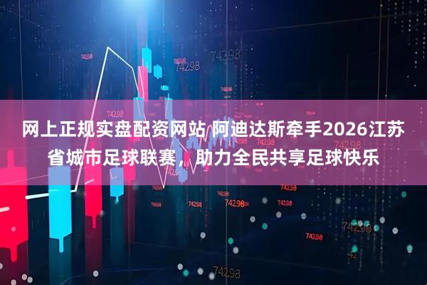 网上正规实盘配资网站 阿迪达斯牵手2026江苏省城市足球联赛，助力全民共享足球快乐