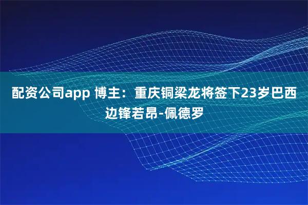 配资公司app 博主：重庆铜梁龙将签下23岁巴西边锋若昂-佩德罗