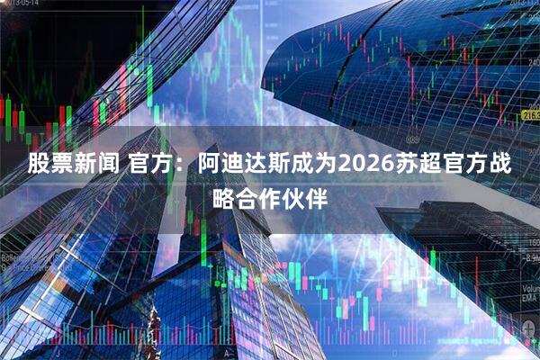 股票新闻 官方：阿迪达斯成为2026苏超官方战略合作伙伴