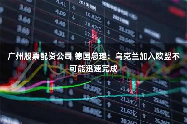 广州股票配资公司 德国总理：乌克兰加入欧盟不可能迅速完成