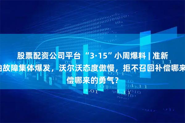 股票配资公司平台 “3·15”小周爆料 | 准新车凸轮轴故障集体爆发，沃尔沃态度傲慢，拒不召回补偿哪来的勇气？