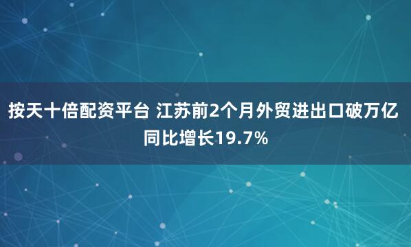 按天十倍配资平台 江苏前2个月外贸进出口破万亿 同比增长19.7%