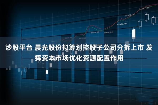 炒股平台 晨光股份拟筹划控股子公司分拆上市 发挥资本市场优化资源配置作用