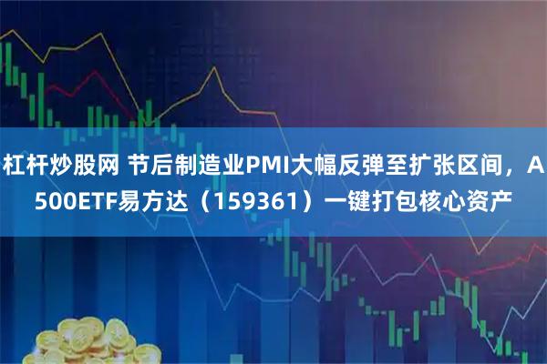 杠杆炒股网 节后制造业PMI大幅反弹至扩张区间，A500ETF易方达（159361）一键打包核心资产