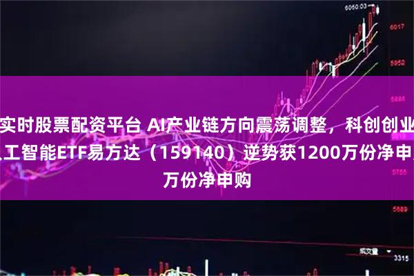 实时股票配资平台 AI产业链方向震荡调整，科创创业人工智能ETF易方达（159140）逆势获1200万份净申购