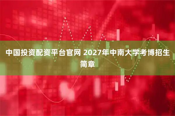 中国投资配资平台官网 2027年中南大学考博招生简章
