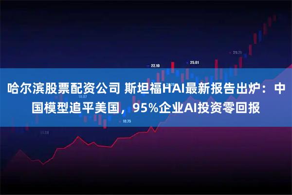 哈尔滨股票配资公司 斯坦福HAI最新报告出炉：中国模型追平美国，95%企业AI投资零回报