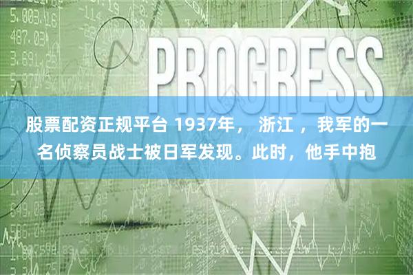 股票配资正规平台 1937年， 浙江 ，我军的一名侦察员战士被日军发现。此时，他手中抱