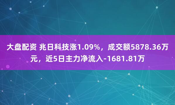 大盘配资 兆日科技涨1.09%,成交额5878.36万元,近5日主力净流入-1681.81万