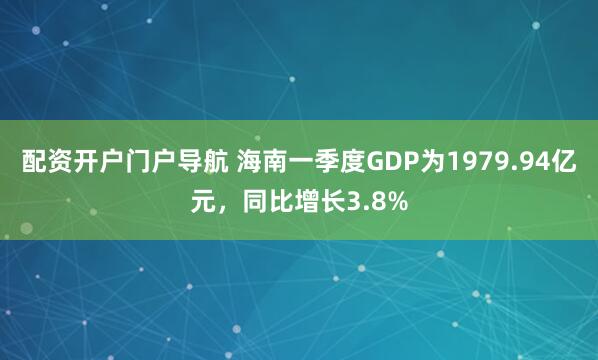 配资开户门户导航 海南一季度GDP为1979.94亿元，同比增长3.8%