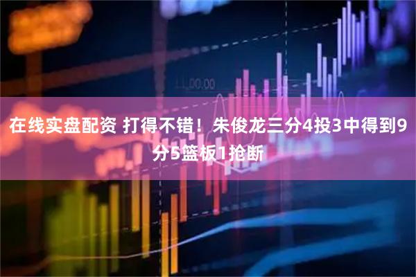 在线实盘配资 打得不错！朱俊龙三分4投3中得到9分5篮板1抢断