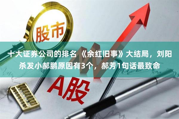 十大证券公司的排名 《余红旧事》大结局，刘阳杀发小郝鹏原因有3个，郝芳1句话最致命
