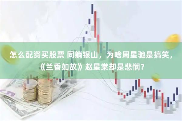 怎么配资买股票 同躺银山，为啥周星驰是搞笑，《兰香如故》赵星棠却是悲悯？
